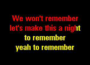 We won't remember
let's make this a night

to remember
yeah to remember