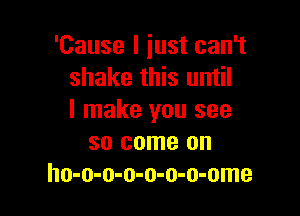 'Cause I just can't
shake this until

I make you see
so come on
ho-o-o-o-o-o-o-ome