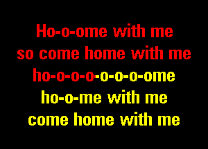 Ho-o-ome with me
so come home with me
ho-o-o-o-o-o-o-ome
ho-o-me with me
come home with me