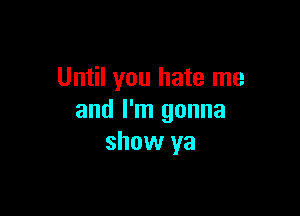 Until you hate me

and I'm gonna
show ya