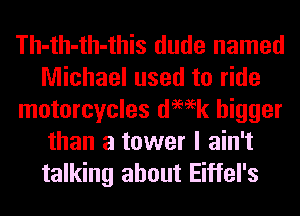 Th-th-th-this dude named
Michael used to ride
motorcycles demk bigger
than a tower I ain't

talking about Eiffel's