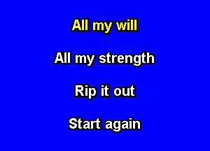 All my will

All my strength

Rip it out

Start again