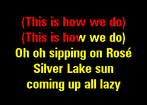 (This is how we do)
(This is how we do)

Oh oh sipping on R036.
Silver Lake sun
coming up all lazy