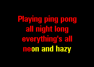 Playing ping pong
all night long

everything's all
neon and hazy