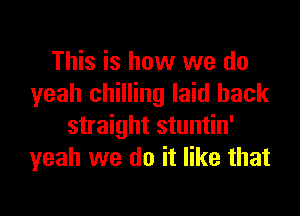 This is how we do
yeah chilling laid back

straight stuntin'
yeah we do it like that