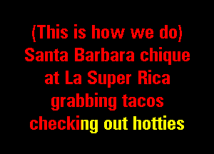 (This is how we do)
Santa Barbara chique
at La Super Rica
grabbing tacos
checking out hotties