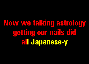 Now we talking astrology

getting our nails did
all Japanese-y