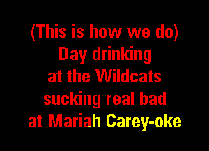 (This is how we do)
Day drinking

at the Wildcats
sucking real bad
at Marian Carey-oke