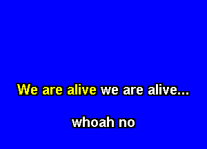 We are alive we are alive...

whoah no