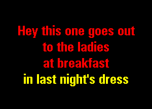 Hey this one goes out
to the ladies

at breakfast
in last night's dress