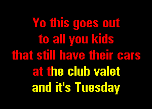 Yo this goes out
to all you kids

that still have their cars
at the club valet
and it's Tuesday