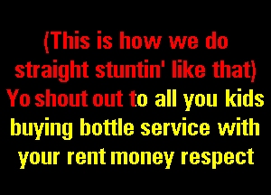 (This is how we do
straight stuntin' like that)
Yo shout out to all you kids
buying bottle service with
your rent money respect