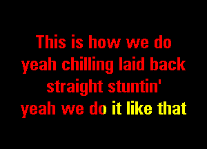 This is how we do
yeah chilling laid back

straight stuntin'
yeah we do it like that