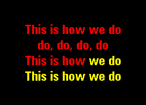 This is how we do
do,do.do,do

This is how we do
This is how we do