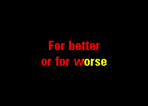 For better

or for worse