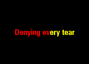 Denying every tear