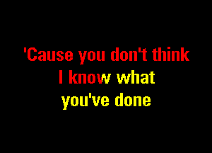 'Cause you don't think

I know what
you've done