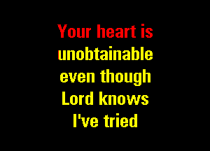 Your heart is
unobtainahle

even though
Lord knows
I've tried
