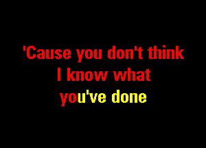 'Cause you don't think

I know what
you've done