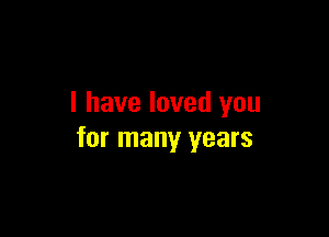 I have loved you

for many years