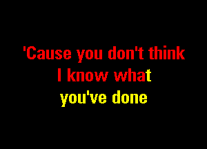 'Cause you don't think

I know what
you've done