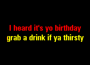 I heard it's yo birthdayr

grab a drink if ya thirsty