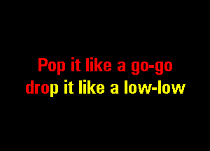 Pop it like a go-go

drop it like a low-Iow