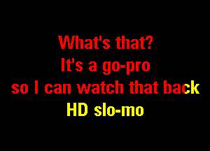 What's that?
It's a go-pro

so I can watch that back
HD slo-mo