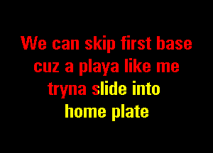 We can skip first base
cuz a playa like me

tryna slide into
home plate