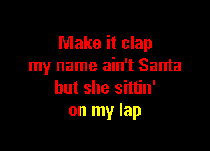Make it clap
my name ain't Santa

but she sittin'
on my lap