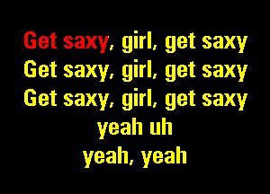 Get saxy, girl, get saxyr
Get saxy, girl, get saxy

Get saxy, girl, get saxyr
yeah uh
yeah,yeah