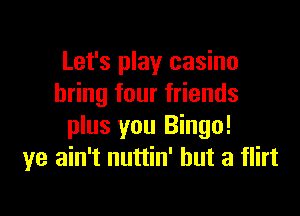 Let's play casino
bring four friends

plus you Bingo!
ye ain't nuttin' but a flirt