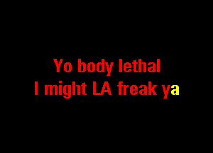 Yo body lethal

I might LA freak ya