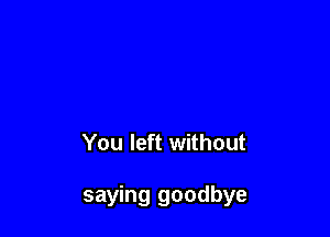 You left without

saying goodbye