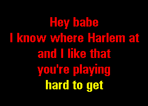 Hey babe
I know where Harlem at

and I like that
you're playing
hard to get