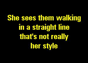 She sees them walking
in a straight line

that's not really
her style
