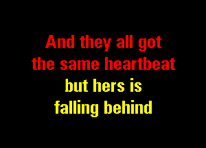 And they all got
the same heartbeat

but hers is
falling behind