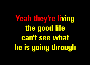 Yeah they're living
the good life

can't see what
he is going through