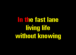 In the fast lane

living life
without knowing