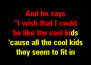 And he says
I wish that I could

be like the cool kids
'cause all the cool kids
they seem to fit in