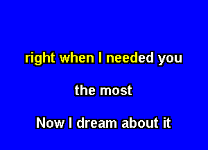 right when I needed you

the most

Now I dream about it