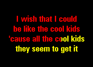 I wish that I could
be like the cool kids

'cause all the cool kids
they seem to get it