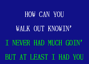 HOW CAN YOU
WALK OUT KNOWIW
I NEVER HAD MUCH GOIIW
BUT AT LEAST I HAD YOU