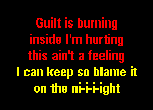 Guilt is burning
inside I'm hurting
this ain't a feeling

I can keep so blame it

on the ni-i-i-ight l