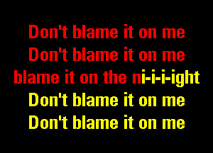 Don't blame it on me
Don't blame it on me
blame it on the ni-i-i-ight
Don't blame it on me
Don't blame it on me