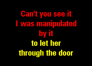 Can't you see it
I was manipulated

by it
to let her
through the door