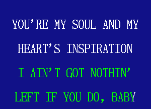 YOWRE MY SOUL AND MY
HEARTS INSPIRATION
I AIWT GOT NOTHIIW
LEFT IF YOU DO, BABY