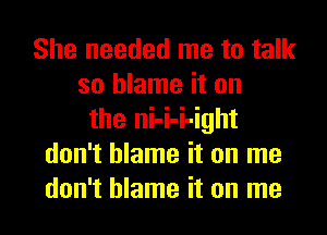 She needed me to talk
so blame it on
the ni-i-i-ight
don't blame it on me
don't blame it on me