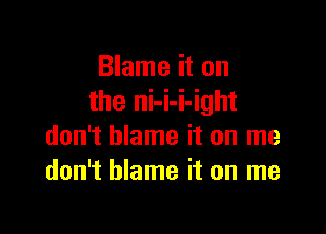 Blame it on
the ni-i-i-ight

don't blame it on me
don't blame it on me