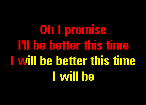 Oh I promise
I'll be better this time

I will be better this time
I will he